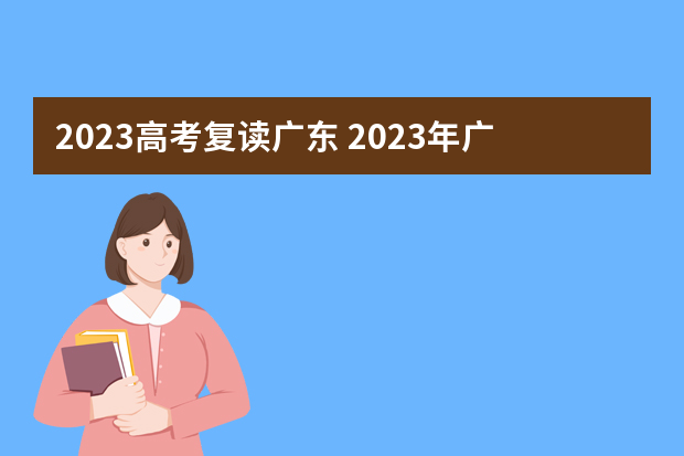 2023高考复读广东 2023年广东有哪些高中复读学校？哪家师资比较好？